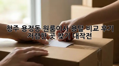 청주 용정동 원룸이사 용달 비교 후기: 저렴한 곳 찾기 대작전! 🚚💨