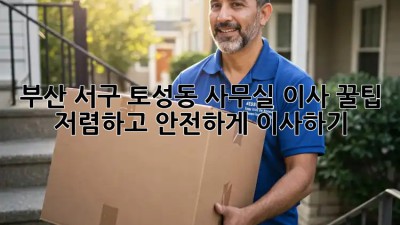 부산 서구 토성동 사무실 이사 꿀팁: 저렴하고 안전하게 이사하기! 😎
