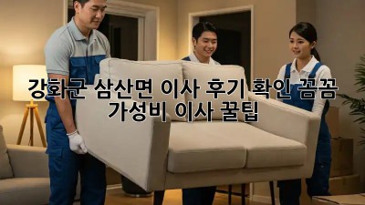 강화군 삼산면 이사 후기 확인! 꼼꼼 가성비 이사 꿀팁🍯