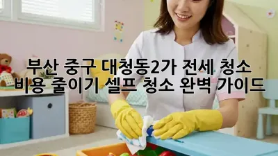 부산 중구 대청동2가 전세 청소 비용 줄이기: 셀프 청소 완벽 가이드!